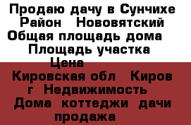 Продаю дачу в Сунчихе › Район ­ Нововятский › Общая площадь дома ­ 60 › Площадь участка ­ 10 › Цена ­ 600 000 - Кировская обл., Киров г. Недвижимость » Дома, коттеджи, дачи продажа   